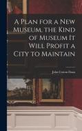 A Plan for a New Museum, the Kind of Museum It Will Profit a City to Maintain di John Cotton Dana edito da LEGARE STREET PR