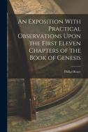 An Exposition With Practical Observations Upon the First Eleven Chapters of the Book of Genesis di Philip Henry edito da LEGARE STREET PR