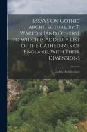 Essays On Gothic Architecture, by T. Warton [And Others]. to Which Is Added, a List of the Cathedrals of England, With Their Dimensions di Gothic Architecture edito da LEGARE STREET PR