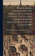 Brand Book, Containing the Brands of the Bent County Cattle and Horse Growers' Association for the Year of 1885 Brand Book, Containing the Brands of the Bent County Cattle and Horse Growers' Association for the Year of 1885