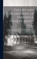 The Life and Explorations of Frederick Stanley Arnot; the Authorized Biography of a Zealous Missionary, Intrepid Explorer, & Self-denying Benefactor A di Ernest Baker edito da LEGARE STREET PR