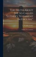 The Truth About The So-called "luther's Testament In English,": Tyndale's New Testament di L. Franklin Gruber edito da LEGARE STREET PR