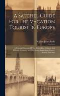 A Satchel Guide For The Vacation Tourist In Europe: A Compact Itinerary Of The British Isles, Belgium And Holland, Germany And The Rhine, Switzerland, di William James Rolfe edito da LEGARE STREET PR