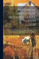 Historical Sketches of Jackson County, Illinois: Giving Some Account of Every Town and City in the County: Together With a Description of the Physical di Newsome Edmund edito da LEGARE STREET PR