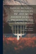 Annual Messages, Veto Messages, Protest, &c. of Andrew Jackson, President of the United States di Andrew Jackson edito da LEGARE STREET PR