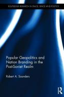 Popular Geopolitics and Nation Branding in the Post-Soviet Realm di Robert A. (State University of New York (SUNY) Saunders edito da Taylor & Francis Ltd