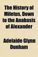 The History Of Miletus, Down To The Anab di Adelaide Glynn Dunham edito da General Books