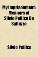 My Imprisonment; Memoirs Of Silvio Pelli di Silvio Pellico edito da General Books