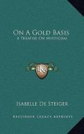 On a Gold Basis: A Treatise on Mysticism di Isabelle De Steiger edito da Kessinger Publishing