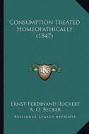 Consumption Treated Homeopathically (1847) di Ernst Ferdinand Ruckert edito da Kessinger Publishing