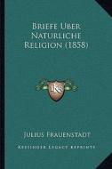 Briefe Uber Naturliche Religion (1858) di Julius Frauenstadt edito da Kessinger Publishing