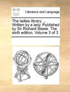 The Ladies Library. ... Written By A Lady. Published By Sir Richard Steele. The Sixth Edition. Volume 3 Of 3 di Multiple Contributors edito da Gale Ecco, Print Editions