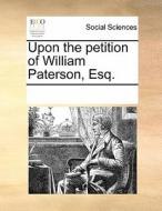 Upon The Petition Of William Paterson, Esq. di Multiple Contributors edito da Gale Ecco, Print Editions