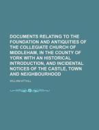 Documents Relating To The Foundation And Antiquities Of The Collegiate Church Of Middleham, In The County Of York With An Historical Introduction, And di William Atthill edito da General Books Llc
