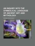 An Inquiry Into the Symbolical Language of Ancient Art and Mythology di Richard Payne Knight edito da Rarebooksclub.com
