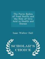 The Purin Bodies Of Food Stuffs And The Role Of Uric Acid In Health And Disease - Scholar's Choice Edition di Isaac Walker Hall edito da Scholar's Choice