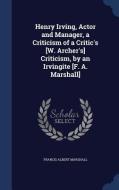 Henry Irving, Actor And Manager, A Criticism Of A Critic's [w. Archer's] Criticism, By An Irvingite [f. A. Marshall] di Francis Albert Marshall edito da Sagwan Press