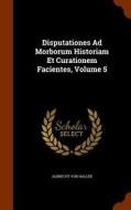 Disputationes Ad Morborum Historiam Et Curationem Facientes, Volume 5 di Albrecht Von Haller edito da Arkose Press
