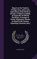 Report On The Trade In Foreign Corn, And On The Agriculture Of The North Of Europe; To Which Is Added, An Appendix Of Official Document, Averages Of P di William Jacob edito da Palala Press