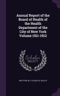 Annual Report Of The Board Of Health Of The Health Department Of The City Of New York Volume 1911-1912 edito da Palala Press