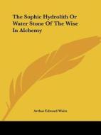 The Sophic Hydrolith Or Water Stone Of The Wise In Alchemy di Arthur Edward Waite edito da Kessinger Publishing, Llc