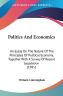 Politics and Economics: An Essay on the Nature of the Principles of Political Economy, Together with a Survey of Recent Legislation (1885) di William Cunningham edito da Kessinger Publishing