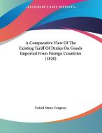 A Comparative View of the Existing Tariff of Duties on Goods Imported from Foreign Countries (1820) di States Congress United States Congress, United States Congress edito da Kessinger Publishing