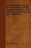 The Coronation Service Or Consecration Of The Anglo-Saxon Kings, As It Illustrates The Origin Of The Constitution di Thomas Silver edito da Merz Press