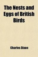 The Nests And Eggs Of British Birds; When And Where To Find Them Being A Handbook To The Oology Of The British Islands di Charles Dixon edito da General Books Llc
