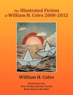 The Illustrated Fiction of William H. Coles 2000-2012 di William H. Coles edito da AUTHORHOUSE
