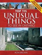 Top 115 Unusual Things to See in Ontario di Ron Brown, Ron + edito da Boston Mills Press