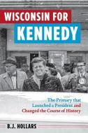 Wisconsin for Kennedy: The Primary That Launched a President and Changed the Course of History di B. J. Hollars edito da WISCONSIN HISTORICAL SOC PR