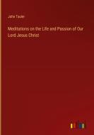 Meditations on the Life and Passion of Our Lord Jesus Christ di John Tauler edito da Outlook Verlag