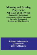Morning and Evening Prayers for All Days of the Week; Together With Confessional, Communion, and Other Prayers and Hymns for Mornings and Evenings, an di Johann Habermann edito da Alpha Editions