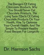 The Dangers Of Eating Chocolate Products, Why You Should Never Eat Chocolate Products, The Long Term Effects Of Eating Chocolate Products On Your Heal di Sachs Dr. Harrison Sachs edito da Independently Published