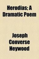 Herodias, A Dramatic Poem; A Dramatic Poem di Joseph Converse Heywood, J. C. Heywood edito da General Books Llc