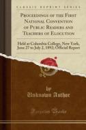 Proceedings of the First National Convention of Public Readers and Teachers of Elocution: Held at Columbia College, New York, June 27 to July 2, 1892; di Unknown Author edito da Forgotten Books