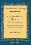 Chicago Voting Machine Investigation: Report of the Legislative Committee Appointed Under House Joint Resolution No. 23 of the Forty-Eighth Illinois G di Illinois General Assembly edito da Forgotten Books
