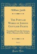 The Popular Works of Johann Gottlieb Fichte, Vol. 2: Translated from the German, with a Memoir of the Author (Classic Reprint) di William Smith edito da Forgotten Books