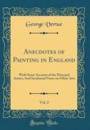 Anecdotes of Painting in England, Vol. 2: With Some Account of the Principal Artists; And Incidental Notes on Other Arts (Classic Reprint) di George Vertue edito da Forgotten Books
