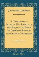 A Conversation Between Two Laymen on the Subject and Mode of Christian Baptism and Church Communion (Classic Reprint) di Charles H. Pendleton edito da Forgotten Books