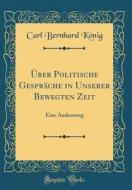 ÜBer Politische Gespräche in Unserer Bewegten Zeit: Eine Andeutung (Classic Reprint) di Carl Bernhard Konig edito da Forgotten Books