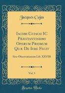 Iacobi Cuiacii IC Prstantissimi Operum Priorum Qu de Ivre Fecit, Vol. 3: Sive Observationum Lib. XXVIII (Classic Reprint) di Jacques Cujas edito da Forgotten Books