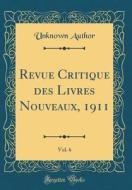 Revue Critique Des Livres Nouveaux, 1911, Vol. 6 (Classic Reprint) di Unknown Author edito da Forgotten Books