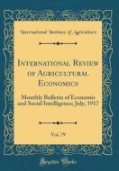 International Review of Agricultural Economics, Vol. 79: Monthly Bulletin of Economic and Social Intelligence; July, 1917 (Classic Reprint) di International Institute of Agriculture edito da Forgotten Books