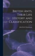 British Ants, Their Life History and Classification di John Kelly Donisthorpe edito da LEGARE STREET PR