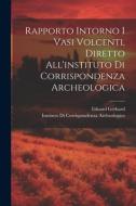 Rapporto Intorno I Vasi Volcenti, Diretto All'instituto Di Corrispondenza Archeologica di Eduard Gerhard edito da LEGARE STREET PR