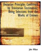 Unitarian Principles Confirmed By Trinitarian Testimonies; Being Selections From The Works Of Eminen di John Wilson edito da Bibliolife