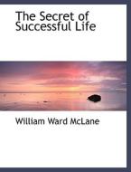 The Secret Of Successful Life di William Ward McLane edito da Bibliolife