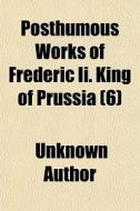 Posthumous Works Of Frederic Ii. King Of Prussia (6) di Unknown Author edito da General Books Llc